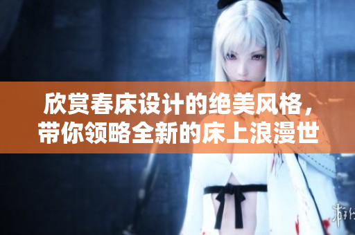 欣賞春床設(shè)計(jì)的絕美風(fēng)格，帶你領(lǐng)略全新的床上浪漫世界