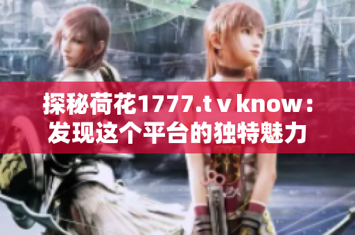 探秘荷花1777.tⅴknow：發(fā)現(xiàn)這個(gè)平臺(tái)的獨(dú)特魅力