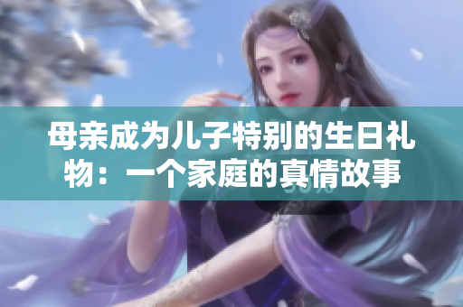 母親成為兒子特別的生日禮物：一個家庭的真情故事