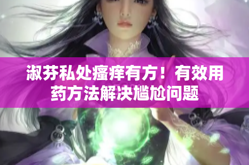 淑芬私處瘙癢有方！有效用藥方法解決尷尬問題