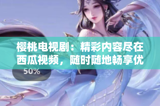 櫻桃電視?。壕蕛?nèi)容盡在西瓜視頻，隨時隨地暢享優(yōu)質(zhì)影視盛宴！
