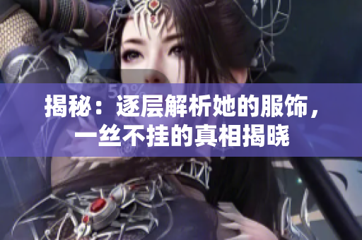 揭秘：逐層解析她的服飾，一絲不掛的真相揭曉