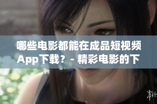 哪些電影都能在成品短視頻App下載？- 精彩電影的下載應(yīng)用，盡在成品短視頻App