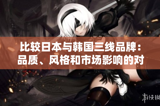比較日本與韓國三線品牌：品質(zhì)、風格和市場影響的對比