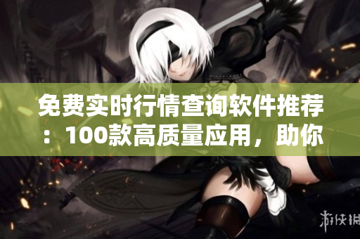 免費(fèi)實(shí)時(shí)行情查詢軟件推薦：100款高質(zhì)量應(yīng)用，助你實(shí)時(shí)了解市場(chǎng)動(dòng)向