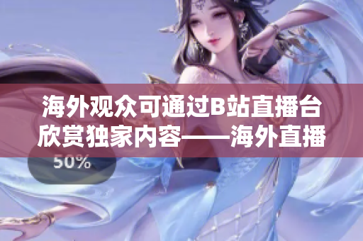 海外觀眾可通過B站直播臺(tái)欣賞獨(dú)家內(nèi)容——海外直播正式與B站合作