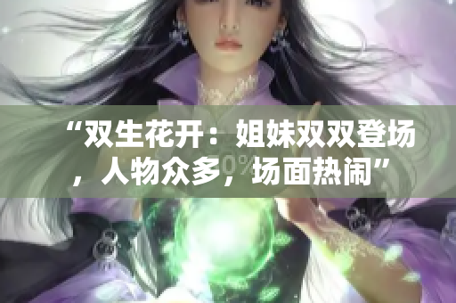 “雙生花開：姐妹雙雙登場，人物眾多，場面熱鬧”