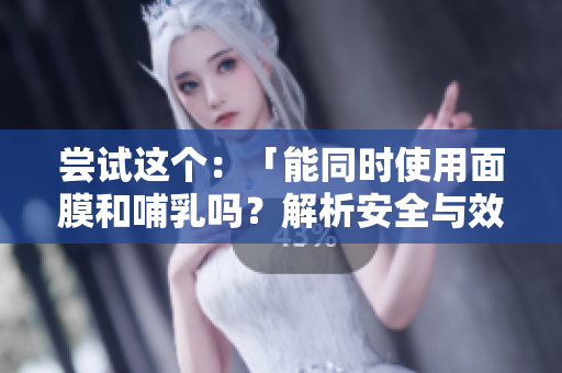 嘗試這個(gè)：「能同時(shí)使用面膜和哺乳嗎？解析安全與效果」