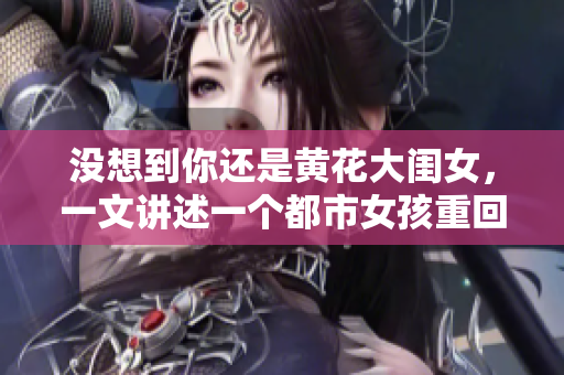 沒想到你還是黃花大閨女，一文講述一個都市女孩重回鄉(xiāng)村的感人故事
