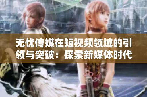 無憂傳媒在短視頻領(lǐng)域的引領(lǐng)與突破:探索新媒體時代的創(chuàng)新路徑 無憂傳媒在短視頻領(lǐng)域的引領(lǐng)與突破:探索新媒體時代的創(chuàng)新路徑