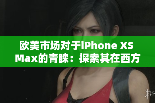 歐美市場對于iPhone XS Max的青睞：探索其在西方消費(fèi)者中的受歡迎程度