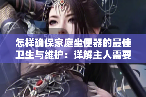 怎樣確保家庭坐便器的最佳衛(wèi)生與維護:詳解主人需要做什么 怎樣確保家庭坐便器的最佳衛(wèi)生與維護:詳解主人需要做什么