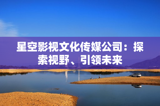星空影視文化傳媒公司：探索視野、引領(lǐng)未來