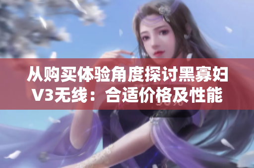 從購買體驗(yàn)角度探討黑寡婦V3無線:合適價(jià)格及性能表現(xiàn)分析 從購買體驗(yàn)角度探討黑寡婦V3無線:合適價(jià)格及性能表現(xiàn)分析
