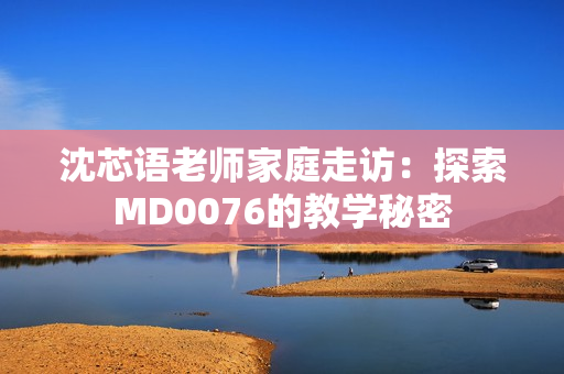 沈芯語老師家庭走訪：探索MD0076的教學秘密