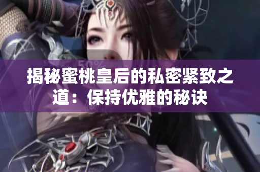 揭秘蜜桃皇后的私密緊致之道：保持優(yōu)雅的秘訣