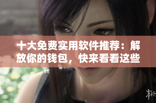 十大免費實用軟件推薦：解放你的錢包，快來看看這些不花一分錢的軟件