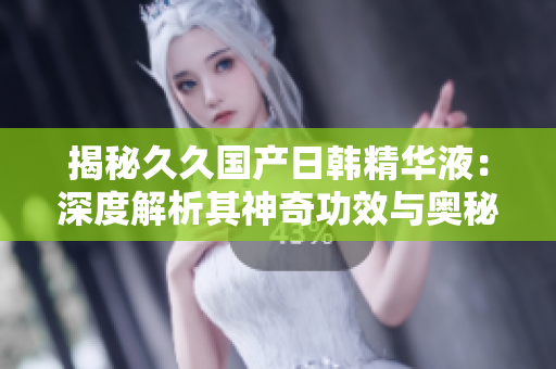 揭秘久久國產(chǎn)日韓精華液：深度解析其神奇功效與奧秘，為您解答一切疑問！