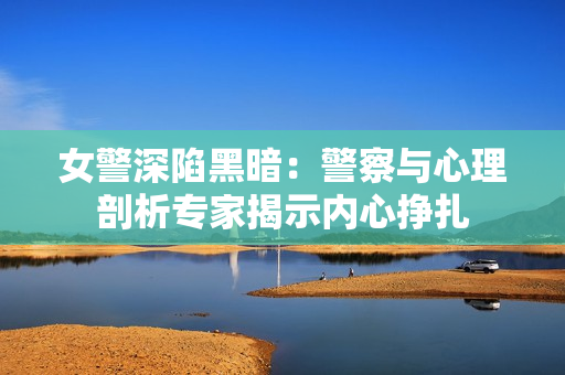 女警深陷黑暗：警察與心理剖析專家揭示內(nèi)心掙扎