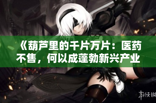 《葫蘆里的千片萬片：醫(yī)藥不售，何以成蓬勃新興產(chǎn)業(yè)？》
