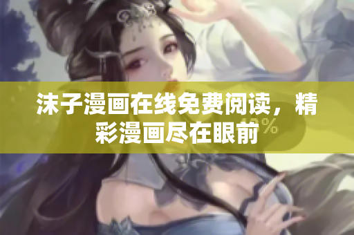 沫子漫畫在線免費閱讀，精彩漫畫盡在眼前
