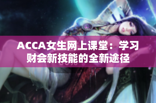 ACCA女生網(wǎng)上課堂：學(xué)習(xí)財(cái)會新技能的全新途徑