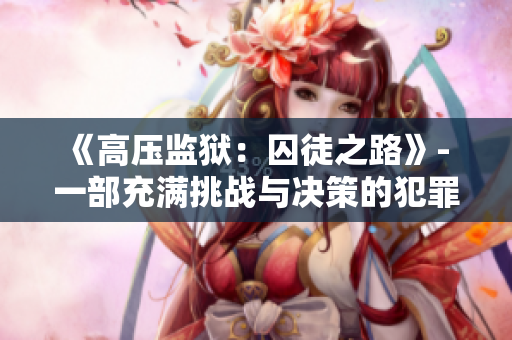《高壓監(jiān)獄：囚徒之路》- 一部充滿挑戰(zhàn)與決策的犯罪驚悚劇