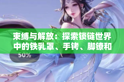 束縛與解放：探索鎖鏈?zhǔn)澜缰械蔫F乳罩、手銬、腳鐐和項圈