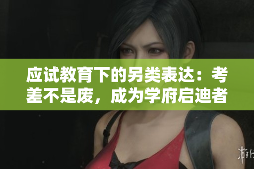 應(yīng)試教育下的另類表達(dá)：考差不是廢，成為學(xué)府啟迪者