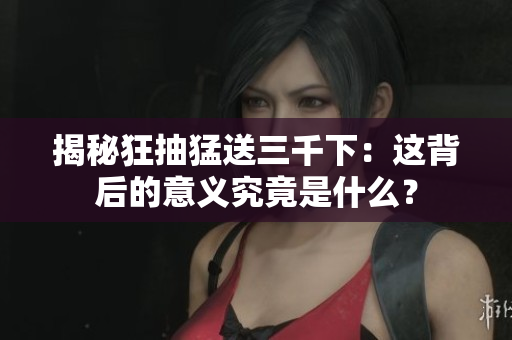 揭秘狂抽猛送三千下：這背后的意義究竟是什么？