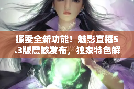 探索全新功能！魅影直播5.3版震撼發(fā)布，獨(dú)家特色解析