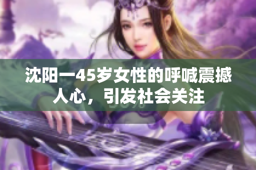 沈陽一45歲女性的呼喊震撼人心，引發(fā)社會關(guān)注