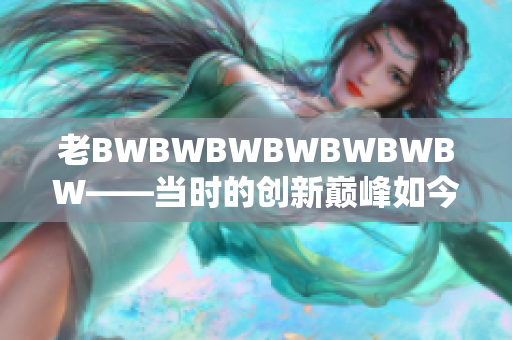 老BWBWBWBWBWBWBW——當時的創(chuàng)新巔峰如今的傳奇回顧