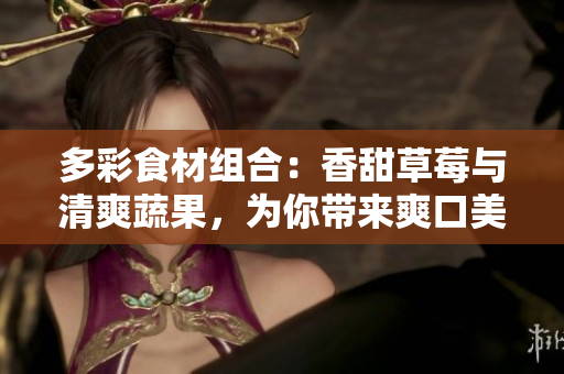 多彩食材組合：香甜草莓與清爽蔬果，為你帶來(lái)爽口美味