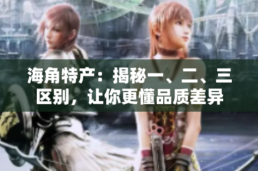 海角特產(chǎn)：揭秘一、二、三區(qū)別，讓你更懂品質(zhì)差異