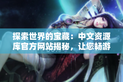 探索世界的寶藏：中文資源庫官方網(wǎng)站揭秘，讓您暢游知識海洋！