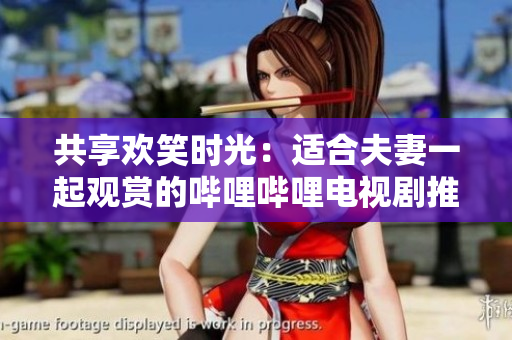 共享歡笑時(shí)光：適合夫妻一起觀賞的嗶哩嗶哩電視劇推薦