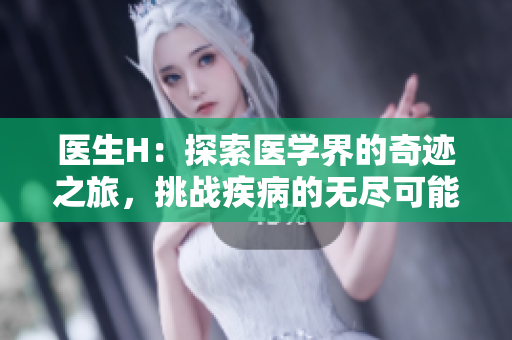 醫(yī)生H：探索醫(yī)學(xué)界的奇跡之旅，挑戰(zhàn)疾病的無盡可能