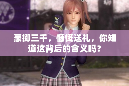 豪擲三千，慷慨送禮，你知道這背后的含義嗎？