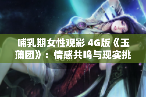 哺乳期女性觀影 4G版《玉蒲團》：情感共鳴與現(xiàn)實挑戰(zhàn)