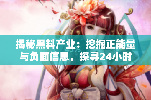 揭秘黑料產(chǎn)業(yè)：挖掘正能量與負(fù)面信息，探尋24小時(shí)不打烊的秘密