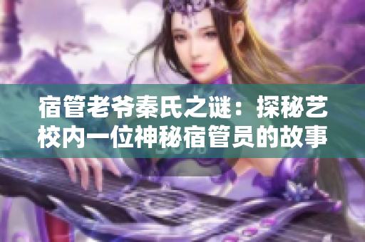 宿管老爺秦氏之謎：探秘藝校內(nèi)一位神秘宿管員的故事