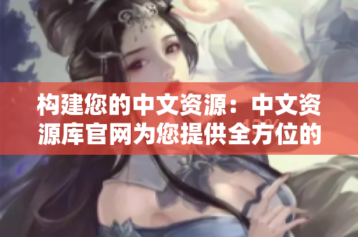 構(gòu)建您的中文資源：中文資源庫官網(wǎng)為您提供全方位的中文學(xué)習(xí)支持