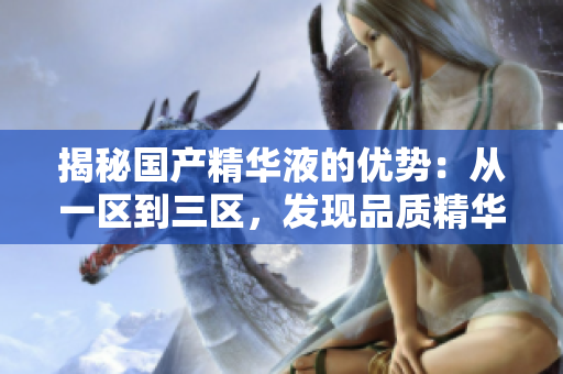 揭秘國(guó)產(chǎn)精華液的優(yōu)勢(shì)：從一區(qū)到三區(qū)，發(fā)現(xiàn)品質(zhì)精華的秘密