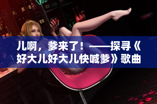 兒啊，爹來了！——探尋《好大兒好大兒快喊爹》歌曲的魅力