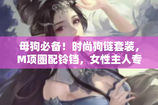 母狗必備！時尚狗鏈套裝，M項圈配鈴鐺，女性主人專用，輕松牽引！