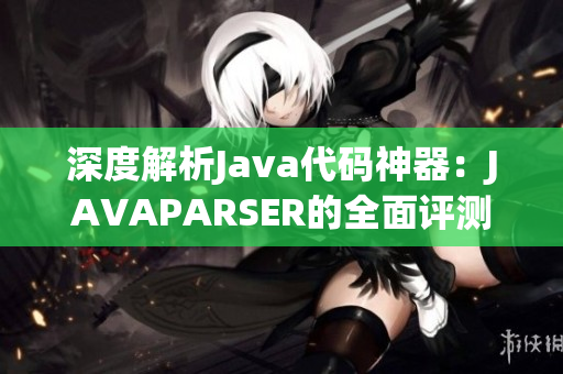 深度解析Java代碼神器：JAVAPARSER的全面評測與優(yōu)化探究