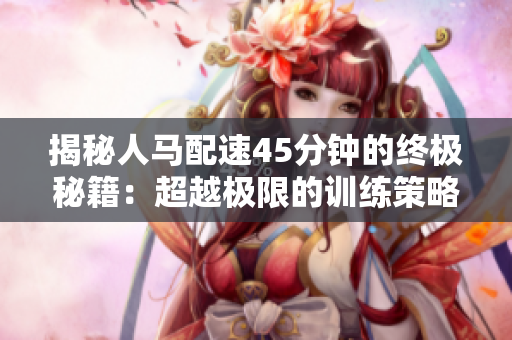 揭秘人馬配速45分鐘的終極秘籍：超越極限的訓練策略與技巧！
