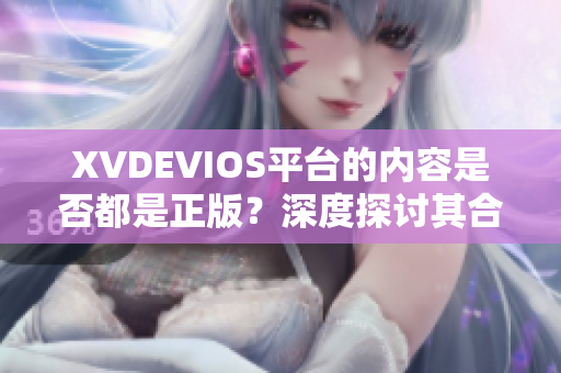 XVDEVIOS平臺的內(nèi)容是否都是正版？深度探討其合法性