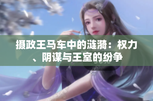 攝政王馬車中的漣漪：權(quán)力、陰謀與王室的紛爭